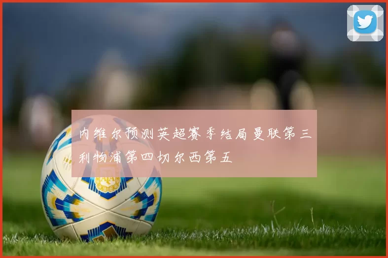 内维尔预测英超赛季结局曼联第三利物浦第四切尔西第五