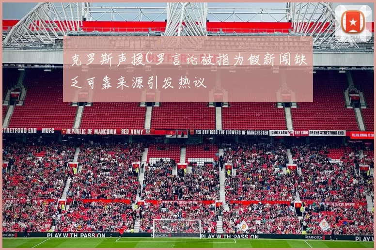 克罗斯声援C罗言论被指为假新闻缺乏可靠来源引发热议