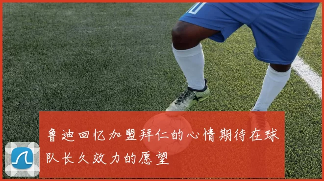 鲁迪回忆加盟拜仁的心情期待在球队长久效力的愿望