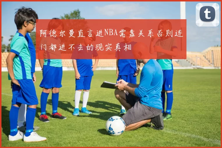 阿德尔曼直言进NBA需靠关系否则连门都进不去的现实真相