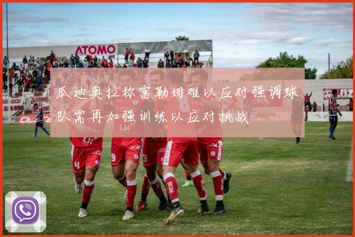 瓜迪奥拉称富勒姆难以应对强调球队需再加强训练以应对挑战