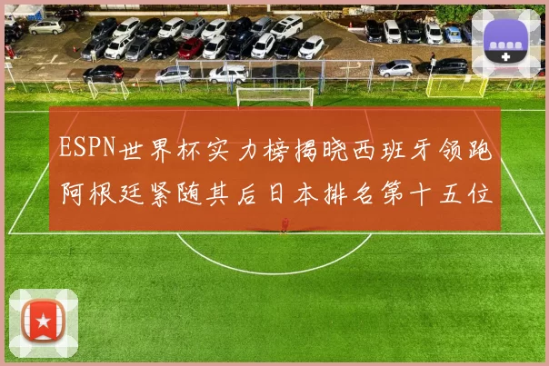 ESPN世界杯实力榜揭晓西班牙领跑阿根廷紧随其后日本排名第十五位