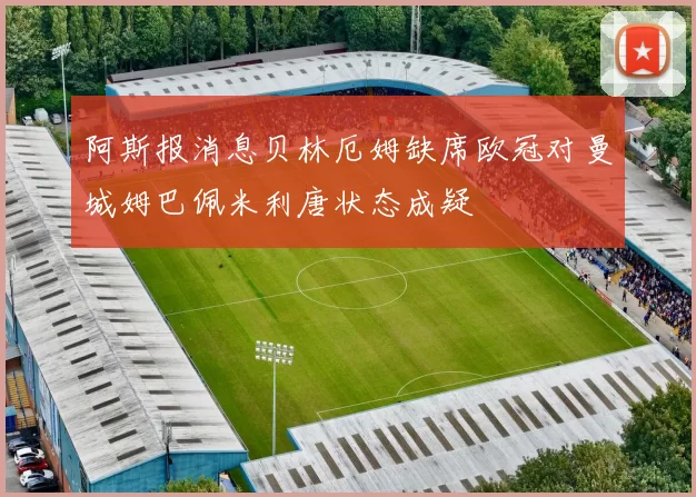 阿斯报消息贝林厄姆缺席欧冠对曼城姆巴佩米利唐状态成疑