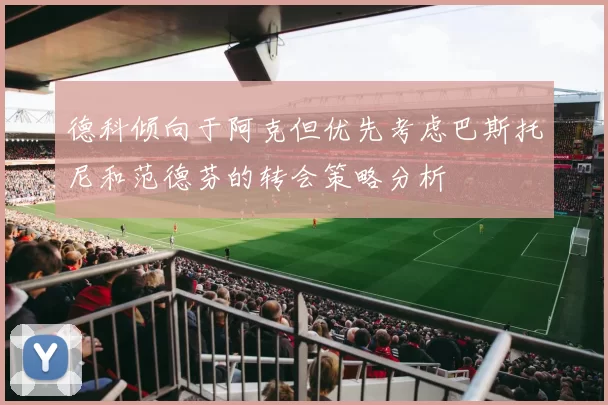 德科倾向于阿克但优先考虑巴斯托尼和范德芬的转会策略分析