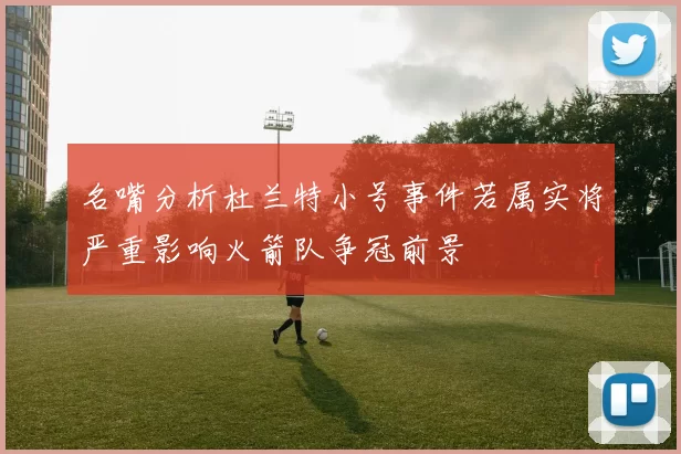 名嘴分析杜兰特小号事件若属实将严重影响火箭队争冠前景
