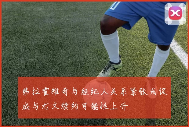 弗拉霍维奇与经纪人关系紧张或促成与尤文续约可能性上升