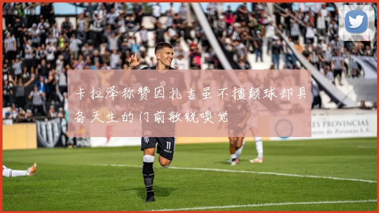 卡拉泽称赞因扎吉虽不擅颠球却具备天生的门前敏锐嗅觉
