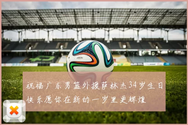 祝福广东男篮外援萨林杰34岁生日快乐愿你在新的一岁里更辉煌