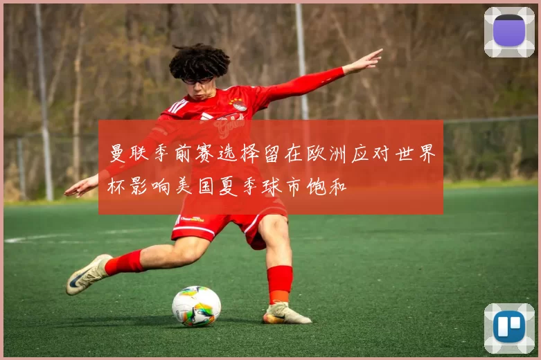 曼联季前赛选择留在欧洲应对世界杯影响美国夏季球市饱和