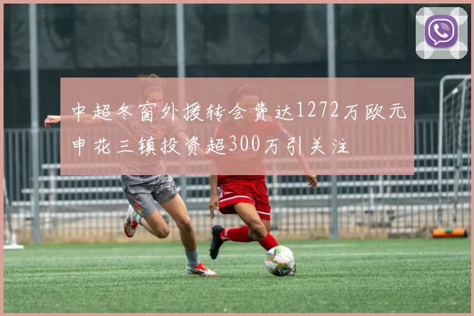 中超冬窗外援转会费达1272万欧元申花三镇投资超300万引关注