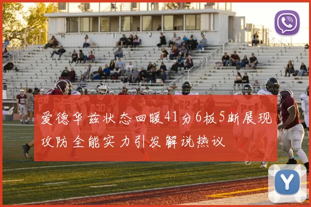 爱德华兹状态回暖41分6板5断展现攻防全能实力引发解说热议