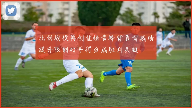 北伐战役再创佳绩黄蜂背靠背战绩提升限制对手得分成胜利关键