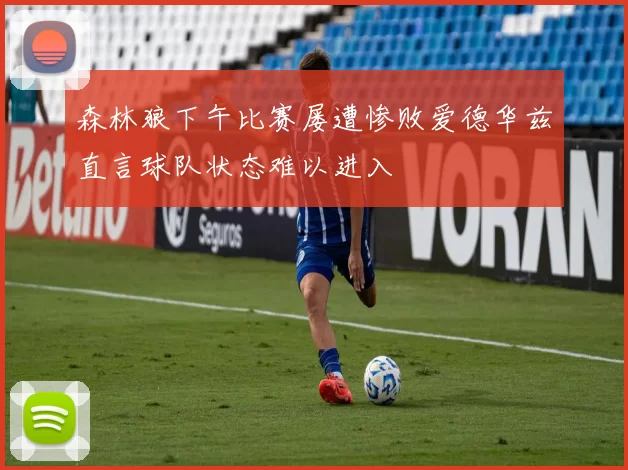 森林狼下午比赛屡遭惨败爱德华兹直言球队状态难以进入