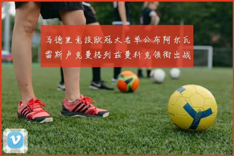 马德里竞技欧冠大名单公布阿尔瓦雷斯卢克曼格列兹曼科克领衔出战