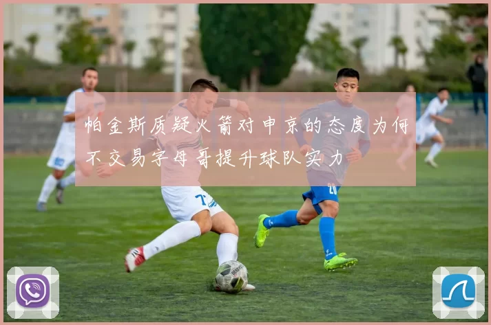 帕金斯质疑火箭对申京的态度为何不交易字母哥提升球队实力