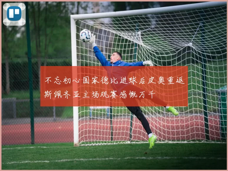 不忘初心国家德比进球后皮奥重返斯佩齐亚主场观赛感慨万千