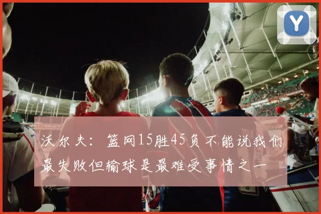 沃尔夫：篮网15胜45负不能说我们最失败但输球是最难受事情之一