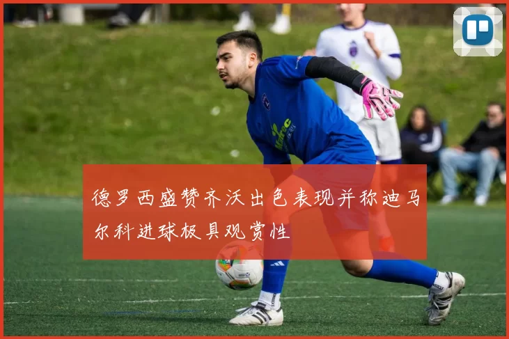 德罗西盛赞齐沃出色表现并称迪马尔科进球极具观赏性