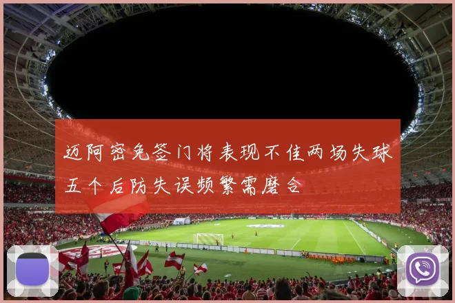 迈阿密免签门将表现不佳两场失球五个后防失误频繁需磨合