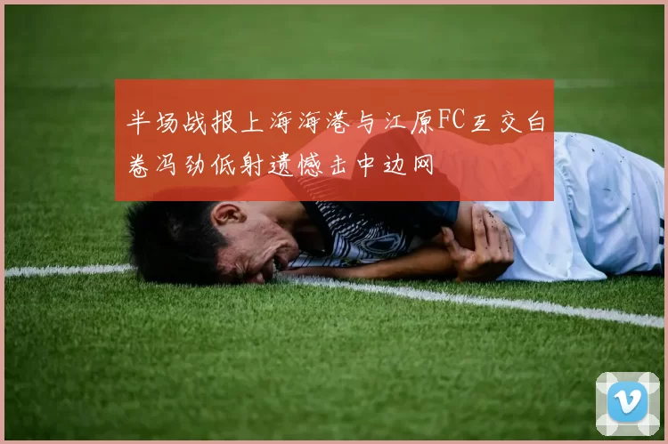 半场战报上海海港与江原FC互交白卷冯劲低射遗憾击中边网