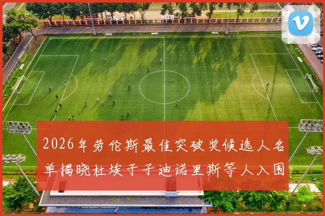 2026年劳伦斯最佳突破奖候选人名单揭晓杜埃于子迪诺里斯等人入围