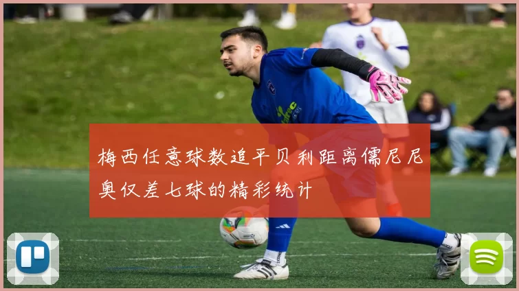 梅西任意球数追平贝利距离儒尼尼奥仅差七球的精彩统计