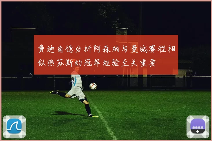费迪南德分析阿森纳与曼城赛程相似热苏斯的冠军经验至关重要