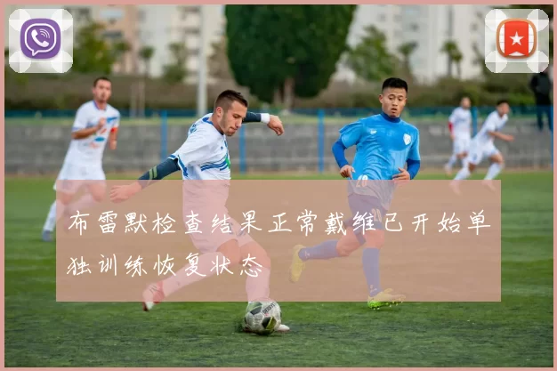 布雷默检查结果正常戴维已开始单独训练恢复状态