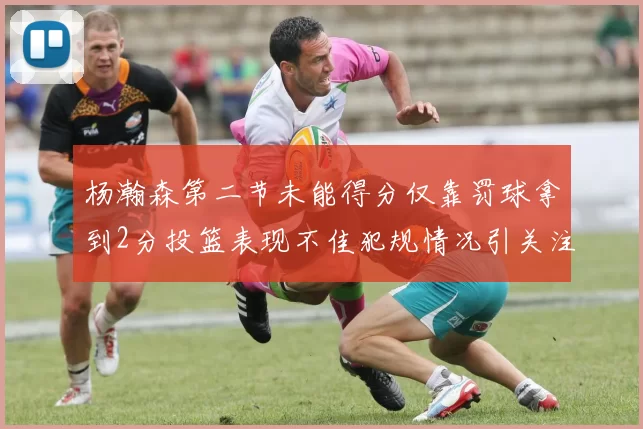 杨瀚森第二节未能得分仅靠罚球拿到2分投篮表现不佳犯规情况引关注