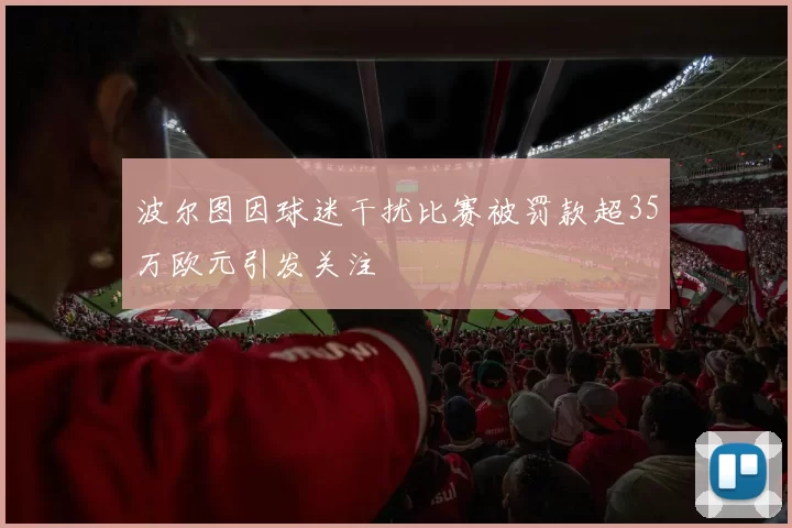 波尔图因球迷干扰比赛被罚款超35万欧元引发关注