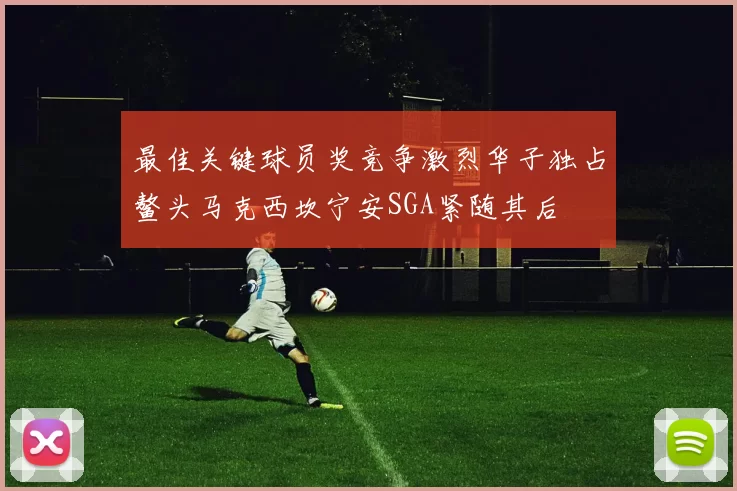 最佳关键球员奖竞争激烈华子独占鳌头马克西坎宁安SGA紧随其后