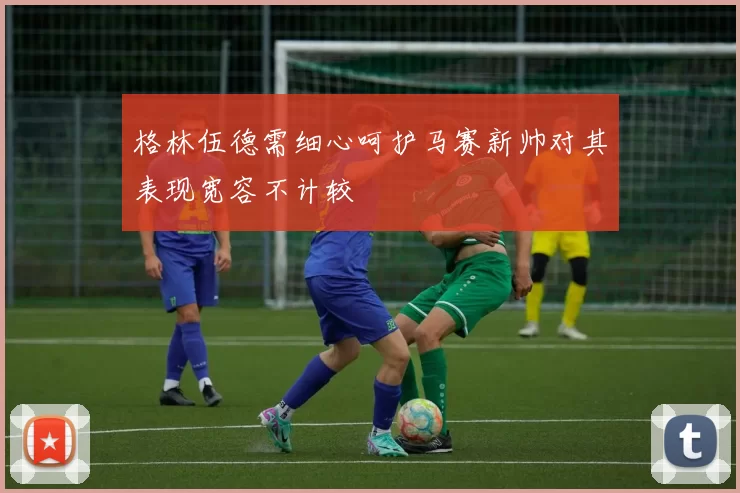 格林伍德需细心呵护马赛新帅对其表现宽容不计较