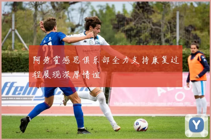 阿劳霍感恩俱乐部全力支持康复过程展现深厚情谊
